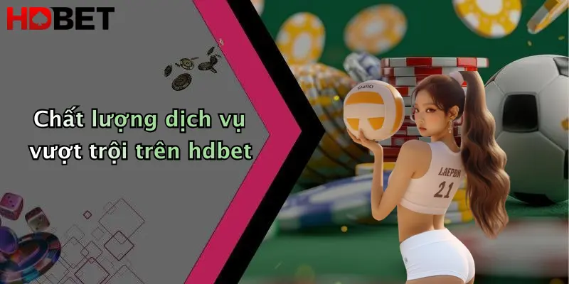 Chất lượng dịch vụ vượt trội trên hdbet