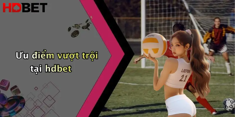 Ưu điểm vượt trội tại hdbet